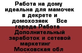  Работа на дому (идеальна для мамочек в декрете и домохозяек) - Все города Работа » Дополнительный заработок и сетевой маркетинг   . Московская обл.,Москва г.